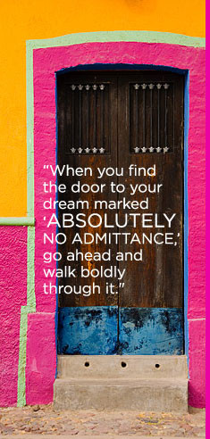 (Text) When you find the door to your dream marked ABSOLUTELY NO ADMITTANCE, go ahead and walk boldly through it.