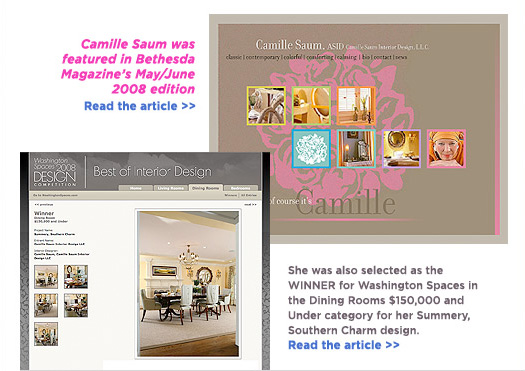 (Text) Camille Saum was featured in Bethesda Magazine's May/June 2008 edition.  She was also selected as the WINNER for the Washington Spaces in the Dining Rooms $150,000 and under category for her summery, Southern Charm Design.