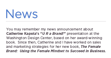 (Text) You may remember my news announcement about Catherine Kaputa&rsquo;s &ldquo;U R a Brand!&rdquo; presentation at the Washington Design Center, based on her award-winning book.  Since then, Catherine and I have worked on sales and marketing strategies for her new book, The Female Brand:  Using the Female Mindset to Succeed in Business.